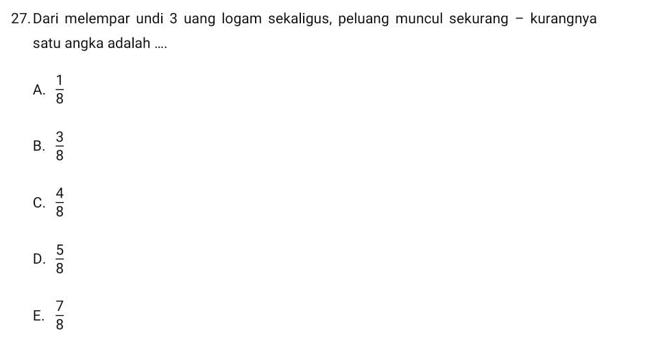 Dari melempar undi 3 uang logam sekaligus, peluang muncul sekurang - kurangnya
satu angka adalah ....
A.  1/8 
B.  3/8 
C.  4/8 
D.  5/8 
E.  7/8 