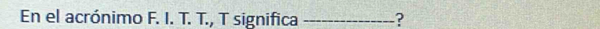 En el acrónimo F. I. T. T., T significa _?