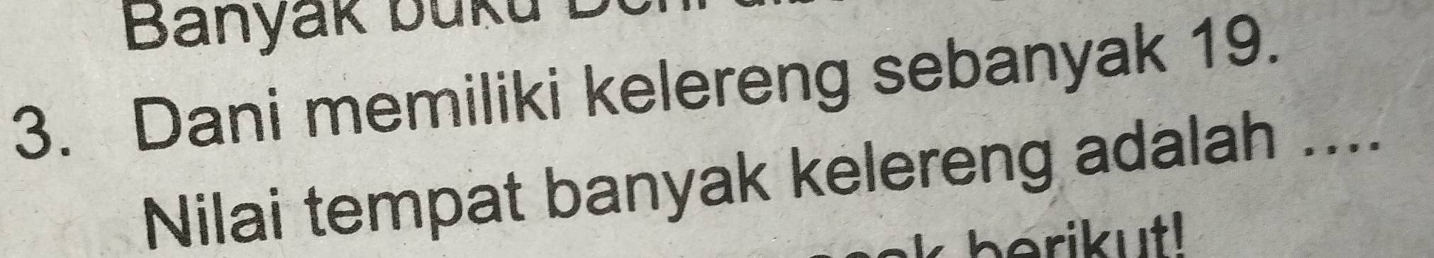 Banyak buku 
3. Dani memiliki kelereng sebanyak 19. 
Nilai tempat banyak kelereng adalah .... 
berikut!