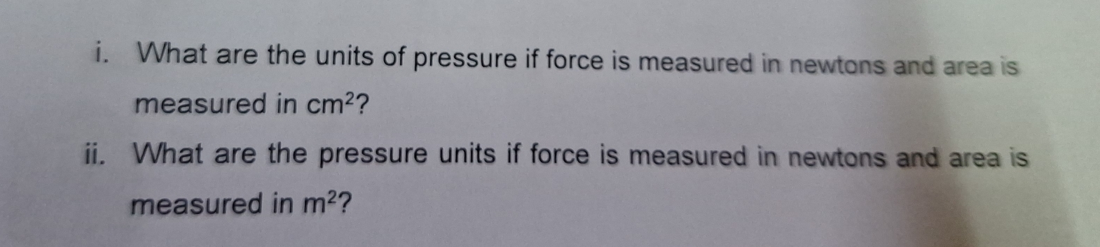 What are the units of pressure if force is measured in newtons and area is 
measured in cm^2 ? 
ii. What are the pressure units if force is measured in newtons and area is 
measured in m^2 ?