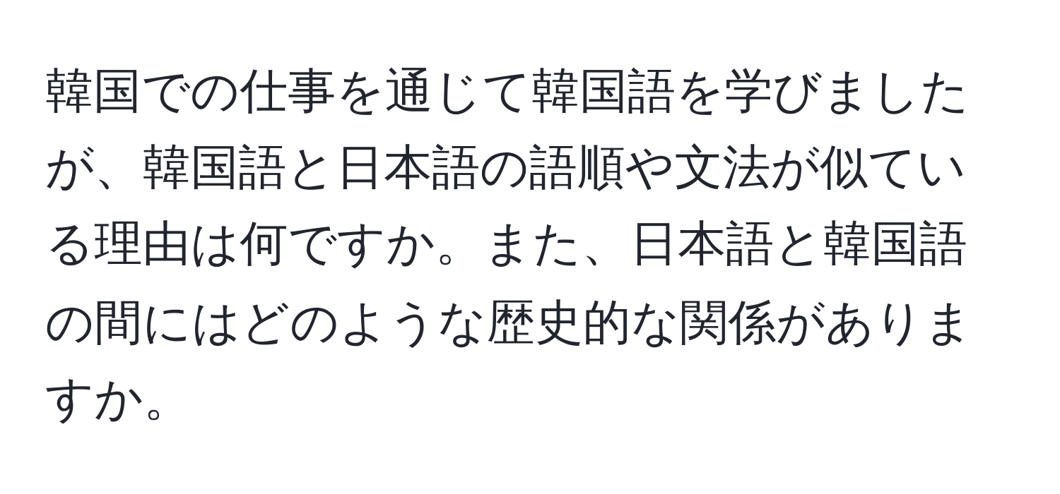 韓国での仕事を通じて韓国語を学びましたが、韓国語と日本語の語順や文法が似ている理由は何ですか。また、日本語と韓国語の間にはどのような歴史的な関係がありますか。