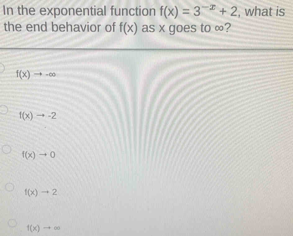 In the exponential function f(x)=3^(-x)+2 , what is
the end behavior of f(x) as x goes to ∞?
f(x)to -∈fty
f(x)to -2
f(x)to 0
f(x)to 2
f(x)to ∈fty