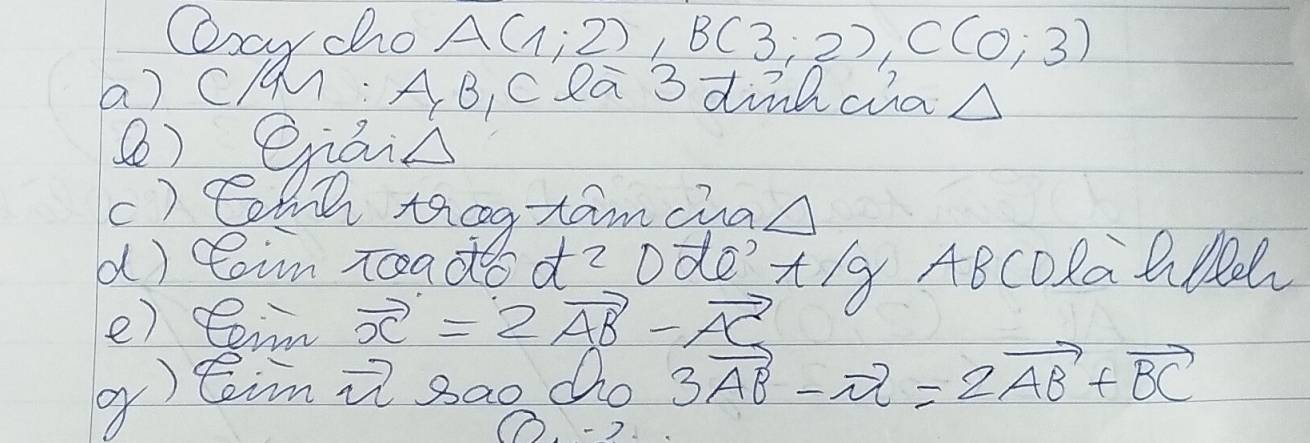 Qay cho A(1;2), B(3;2), C(0;3)
a) Cq : AB, C la 3 dinaca△ 
() enais 
c) Coth thog tamca△ 
d) caim zoad d^2 Dd' t/g ABCoRa l0 
e) eeim vector x=2vector AB-vector AC
g) tin vector u Bao dho 3vector AB-vector DC=2vector AB+vector BC