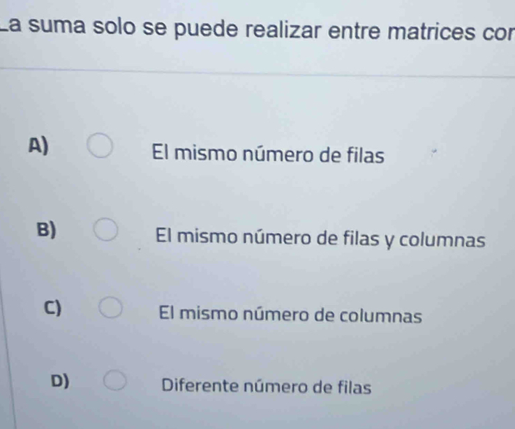 La suma solo se puede realizar entre matrices cor
A)
El mismo número de filas
B)
El mismo número de filas y columnas
C)
El mismo número de columnas
D)
Diferente número de filas