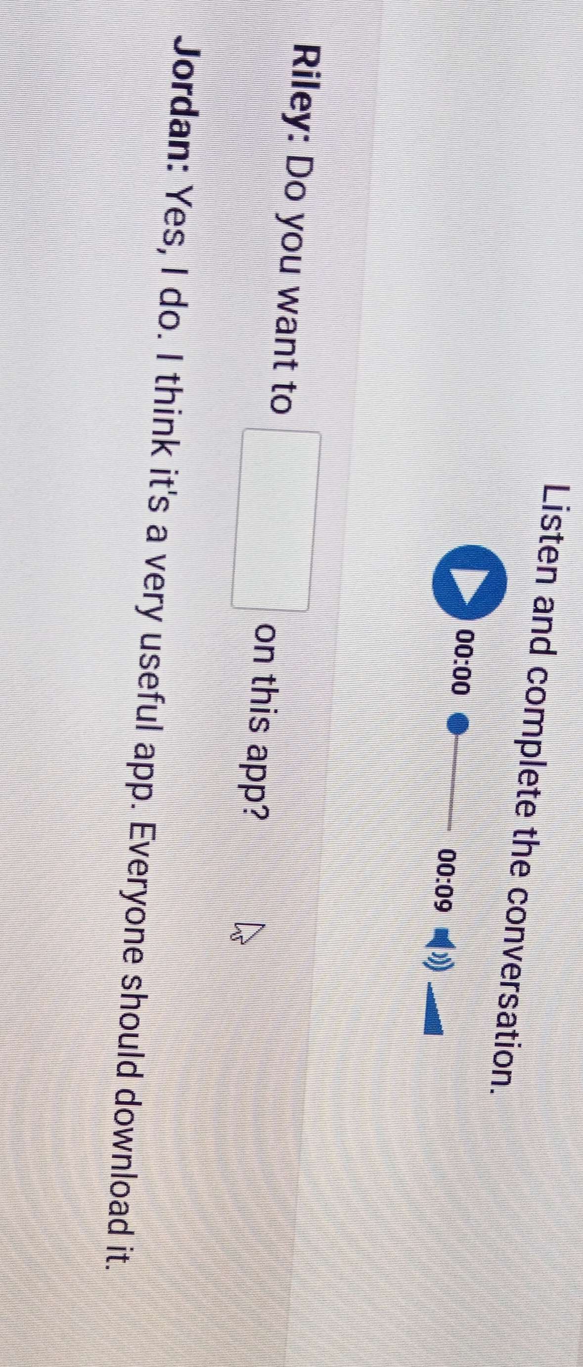 Listen and complete the conversation. 
00:00 
00:09 
Riley: Do you want to □ on this app? 
Jordan: Yes, I do. I think it's a very useful app. Everyone should download it.