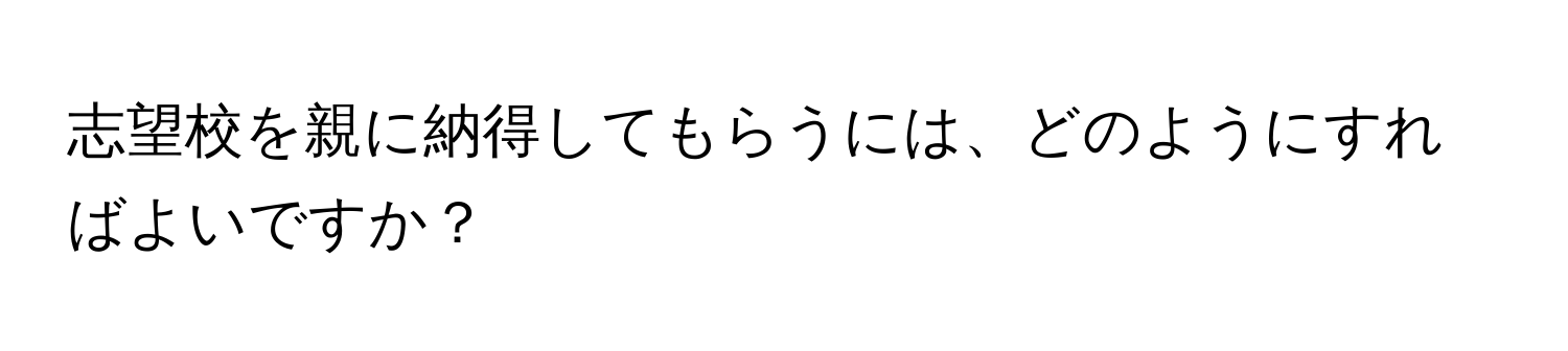 志望校を親に納得してもらうには、どのようにすればよいですか？