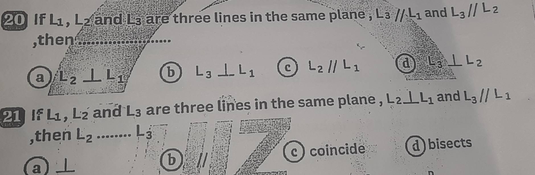 If L_1, L_2 and L3 are three lines in the same plane , -3//-1 and L_3parallel L_2
,then
d _ LL_2
a L_2⊥ L_1
b L_3⊥ L_1 c L_2parallel L_1
21If L_1, L_2 and L_3 are three lines in the same plane , L_2⊥ L_1 and L_3parallel L_1
,then L_2........ L_3
c) coincide d)bisects
b
a