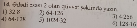 Ədədi əsası 2 olan qüvvət şəklində yazın.
1) 32·8 2) 64·126 3) 4·256
4) 64·128 5) 1024·32 6) 1 28 16