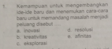 Kemampuan untuk mengembangkan
ide-ide baru dan menemukan caraçcara
baru untuk memandang masalah menjadi
peluang disebut ....
a. inovasi d. resolusi
b. kreativitas e. afinitas
c. eksplorasi