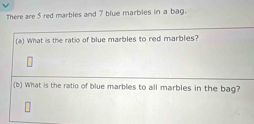 There are 5 red marbles and 7 blue marbles in a bag. 
(a) What is the ratio of blue marbles to red marbles? 
(b) What is the ratio of blue marbles to all marbles in the bag?