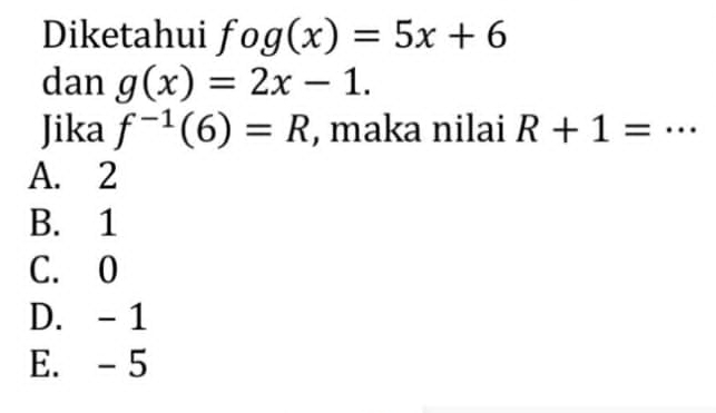 Diketahui fog(x)=5x+6
dan g(x)=2x-1. 
Jika f^(-1)(6)=R , maka nilai R+1= _
A. 2
B. 1
C. 0
D. - 1
E. - 5