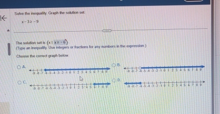 Solve the inecuality. Graph the solution set
x-3≥ -9
The solution set is  x|x≥ -6
(Type an inequality. Use integers or fractions for any numbers in the expression ) 
Choose the correct graph below 
A. 
B.