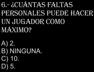 6.- ¿CUÁNTAS FALTAS
PERSONALES PUEDE HACER
UN JUGADOR COMO
MÁXIMO?
A) 2.
B) NINGUNA.
C) 10.
D) 5.