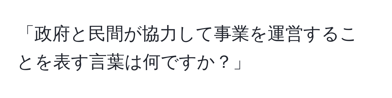 「政府と民間が協力して事業を運営することを表す言葉は何ですか？」