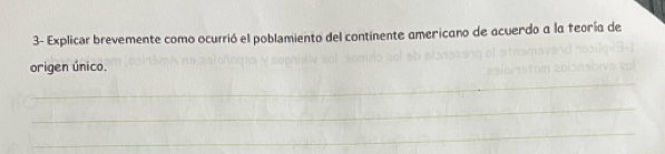 3- Explicar brevemente como ocurrió el poblamiento del continente americano de acuerdo a la feoría de 
origen único. 
_ 
_ 
_