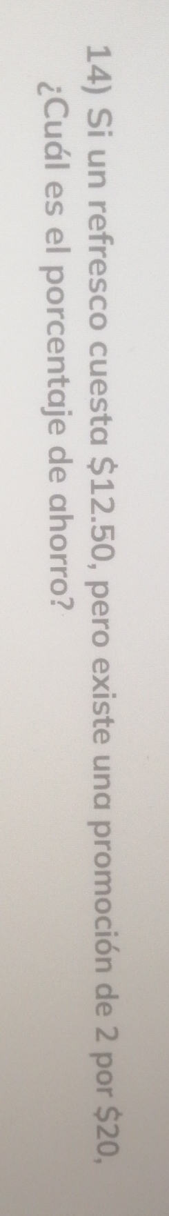 Si un refresco cuesta $12.50, pero existe una promoción de 2 por $20, 
¿Cuál es el porcentaje de ahorro?