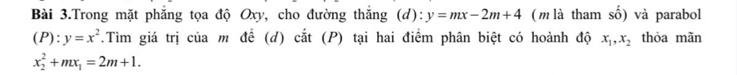 Bài 3.Trong mặt phăng tọa độ Oxy, cho đường thắng (d) y=mx-2m+4 ( m là tham số) và parabol
(P):y=x^2.Tìm giá trị của m để (d) cắt (P) tại hai điểm phân biệt có hoành độ x_1, x_2 thỏa mãn
x_2^(2+mx_1)=2m+1.