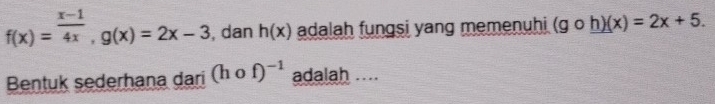 f(x)= (x-1)/4x , g(x)=2x-3 , dan h(x) adalah fungsi yang memenuhi (gcirc h)(x)=2x+5. 
Bentuk sederhana dari (hcirc f)^-1 adalah ....