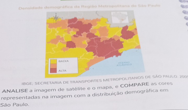 Densidade demográfica da Região Metropolitana de São Paulo 
IBGE; SECRETARIA DE TRANSPORTES METROP SÃO PAULO. 200
ANALISE a imagem de satélite e o mapa, e COMPARE as cores 
representadas na imagem com a distribuição demográfica em 
São Paulo.