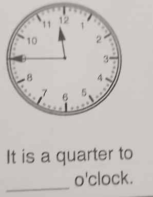 It is a quarter to 
_ 
o'clock.