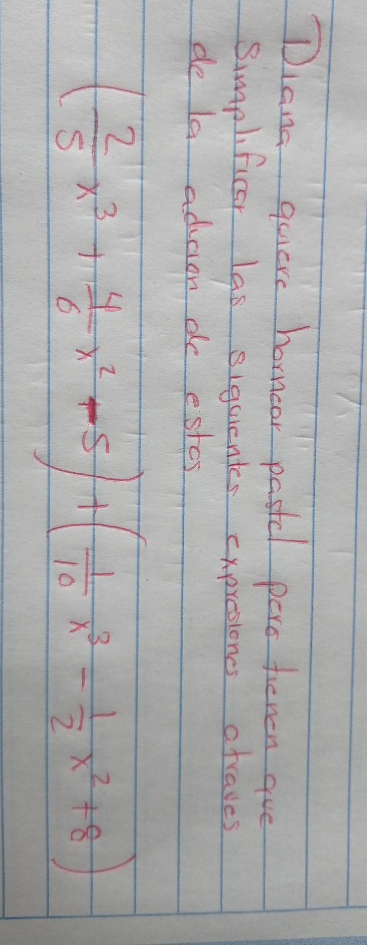 Diana quere horncor pastcl pero teven aue 
Simplificar las siquentes expresioncs atraves 
de la adicion do estes
( 2/5 x^3+ 4/6 x^2-5)+( 1/10 x^3- 1/2 x^2+8)