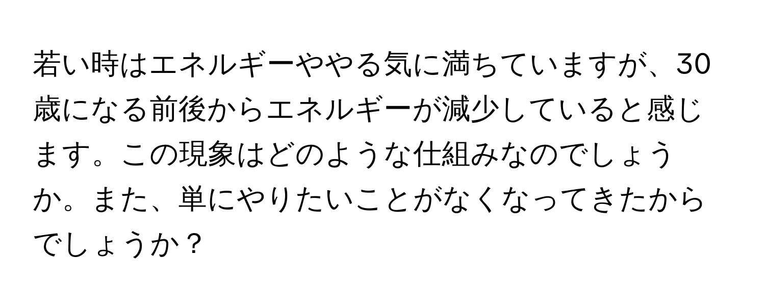 若い時はエネルギーややる気に満ちていますが、30歳になる前後からエネルギーが減少していると感じます。この現象はどのような仕組みなのでしょうか。また、単にやりたいことがなくなってきたからでしょうか？