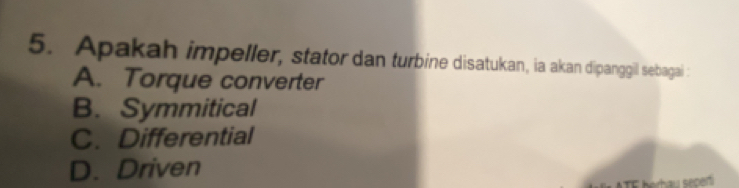 Apakah impeller, stator dan turbine disatukan, ia akan dipanggil sebagai :
A. Torque converter
B. Symmitical
C. Differential
D. Driven