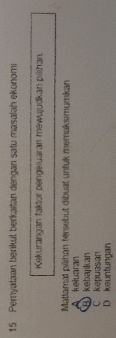Pernyataan beríkut berkaitan dengan satu masalah ekonomi
Kekurangan faktor pengeluaran mewujudkan pilihan.
Matlamat pilihan térsebut dibuat untuk memaksimumkan
keluaran
B kebajkan
C kepuasan
D keuntungan
