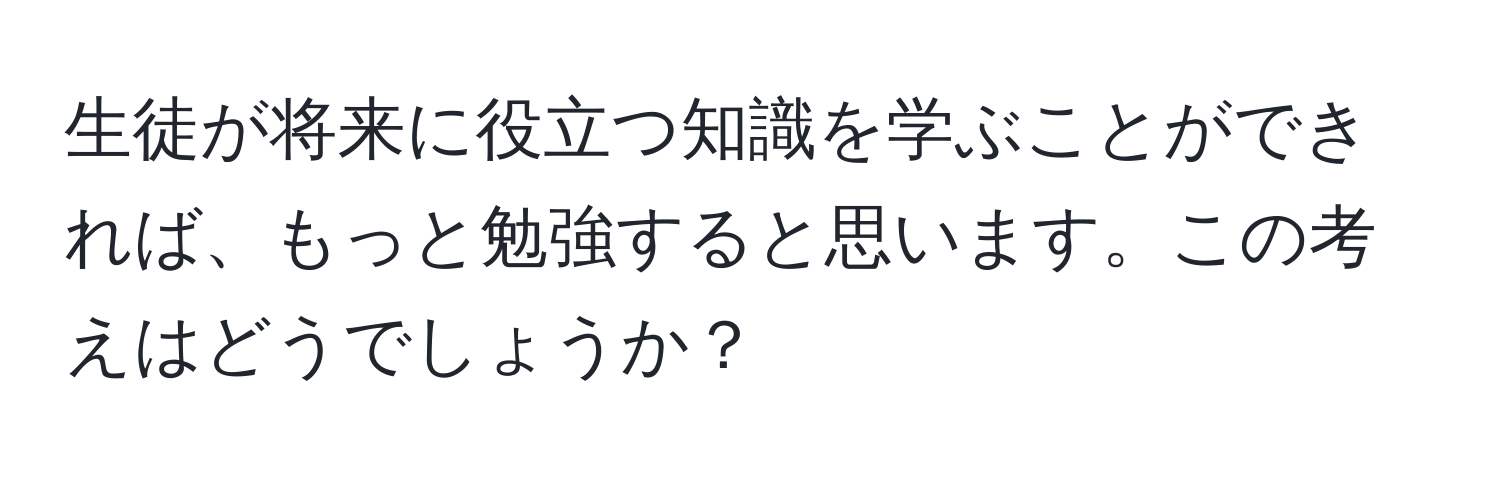 生徒が将来に役立つ知識を学ぶことができれば、もっと勉強すると思います。この考えはどうでしょうか？