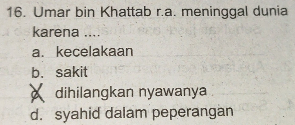 Umar bin Khattab r.a. meninggal dunia
karena ....
a. kecelakaan
b. sakit
dihilangkan nyawanya
d. syahid dalam peperangan