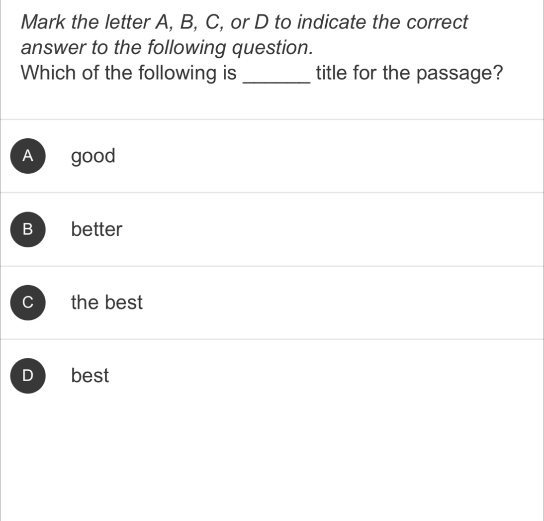 Mark the letter A, B, C, or D to indicate the correct
answer to the following question.
Which of the following is _title for the passage?
A good
B better
C the best
D best