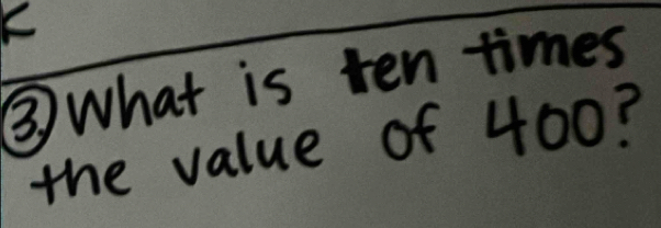 ③ What is ten times 
the value of 400?