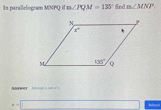 In parallelogram MNPQ if m∠ PQM=135° find m∠ MNP.
Answer Attempt 2 out of 2
x=□ Submit