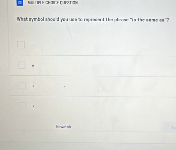 QUESTION 
What symbol should you use to represent the phrase "is the same as"? 
+ 
x 
Rewatch 
Su