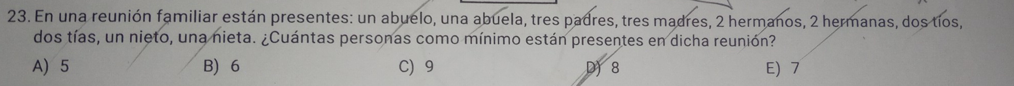 En una reunión familiar están presentes: un abuelo, una abuela, tres padres, tres madres, 2 hermanos, 2 hermanas, dos tios,
dos tías, un nieto, una nieta. ¿Cuántas personas como mínimo están presentes en dicha reunión?
A) 5 B 6 C 9 D 8 E) 7