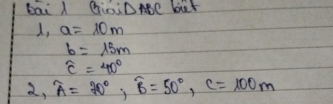 bāi l Giai △ ABC bt 
, a=10m
b=15m
widehat c=40°
2, widehat A=70°, widehat B=50°, C=100m