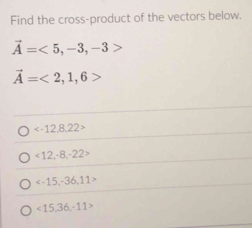 Find the cross-product of the vectors below.
vector A=<5,-3,-3>
vector A=<2,1,6>

<12,-8,-22>

<15,36,-11>