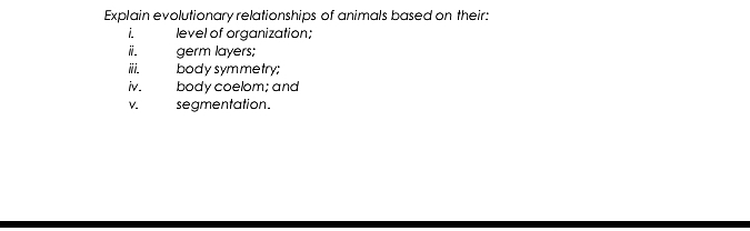 Explain evolutionary relationships of animals based on their: 
i level of organization; 
ii. germ layers; 
iii. body symmetry; 
iv. body coelom; and 
V segmentation.