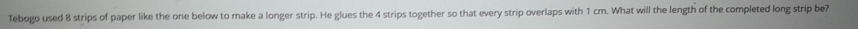 Tebogo used 8 strips of paper like the one below to make a longer strip. He glues the 4 strips together so that every strip overlaps with 1 cm. What will the length of the completed long strip be?