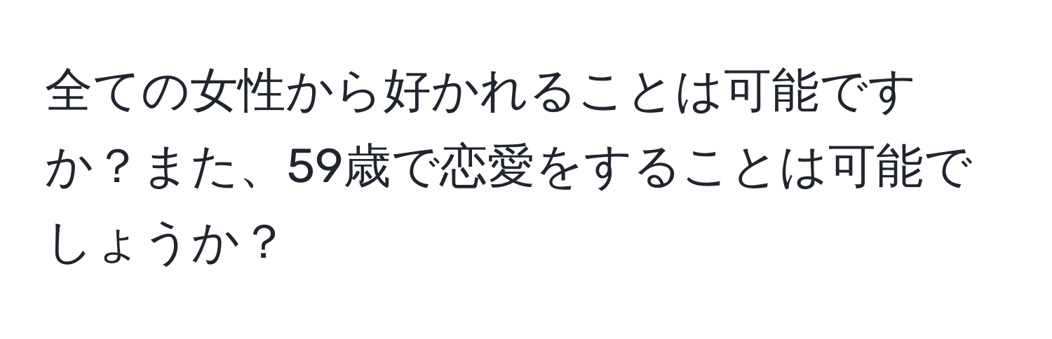 全ての女性から好かれることは可能ですか？また、59歳で恋愛をすることは可能でしょうか？