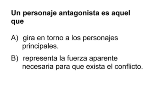 Un personaje antagonista es aquel
que
A) gira en torno a los personajes
principales.
B) representa la fuerza aparente
necesaria para que exista el conflicto.