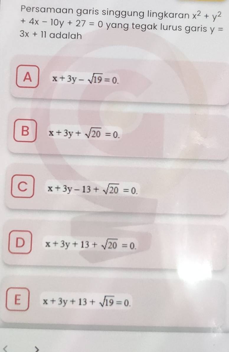 Persamaan garis singgung lingkaran x^2+y^2
+4x-10y+27=0 yang tegak lurus garis y=
3x+11 adalah
A x+3y-sqrt(19)=0.
B x+3y+sqrt(20)=0.
C x+3y-13+sqrt(20)=0.
D x+3y+13+sqrt(20)=0.
E x+3y+13+sqrt(19)=0.