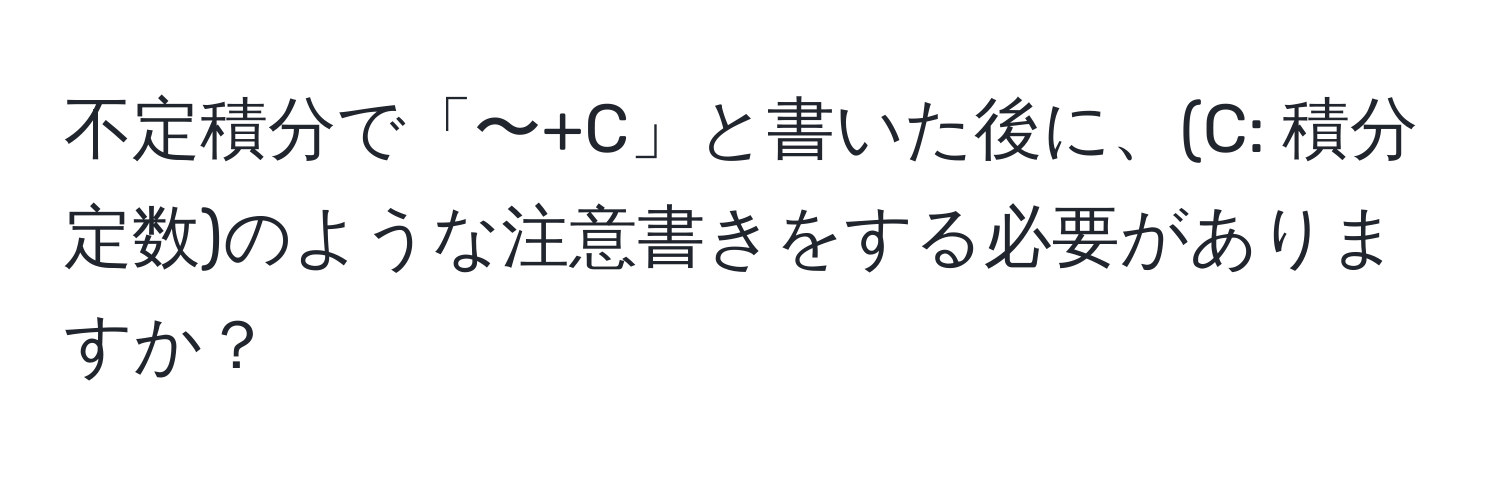 不定積分で「〜+C」と書いた後に、(C: 積分定数)のような注意書きをする必要がありますか？