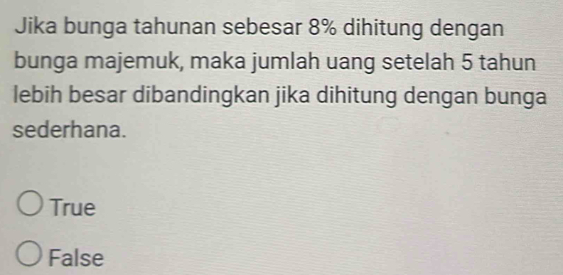 Jika bunga tahunan sebesar 8% dihitung dengan
bunga majemuk, maka jumlah uang setelah 5 tahun
lebih besar dibandingkan jika dihitung dengan bunga
sederhana.
True
False