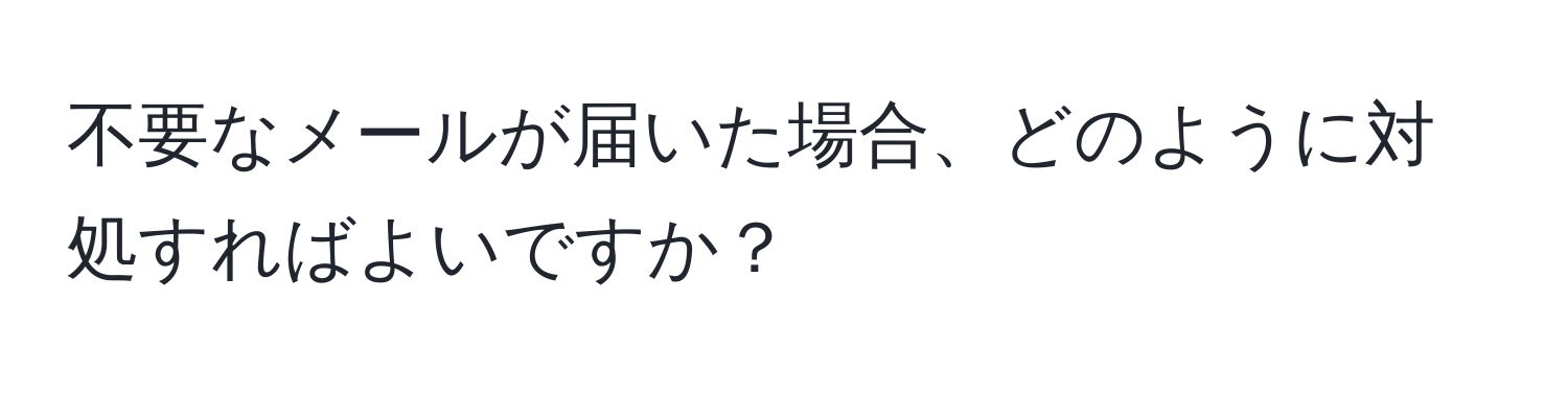 不要なメールが届いた場合、どのように対処すればよいですか？