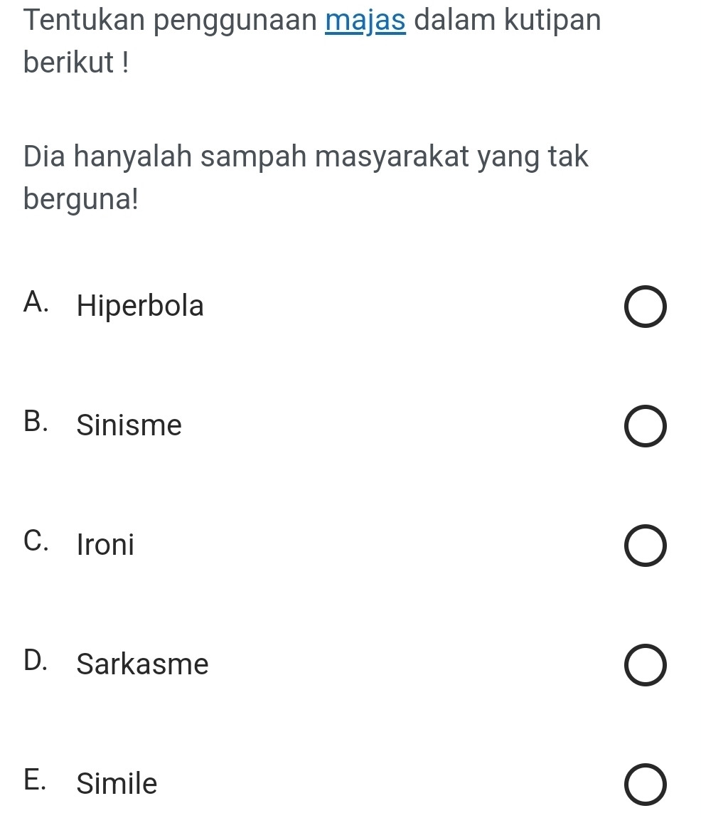 Tentukan penggunaan majas dalam kutipan
berikut !
Dia hanyalah sampah masyarakat yang tak
berguna!
A. Hiperbola
B. Sinisme
C. Ironi
D. Sarkasme
E. Simile