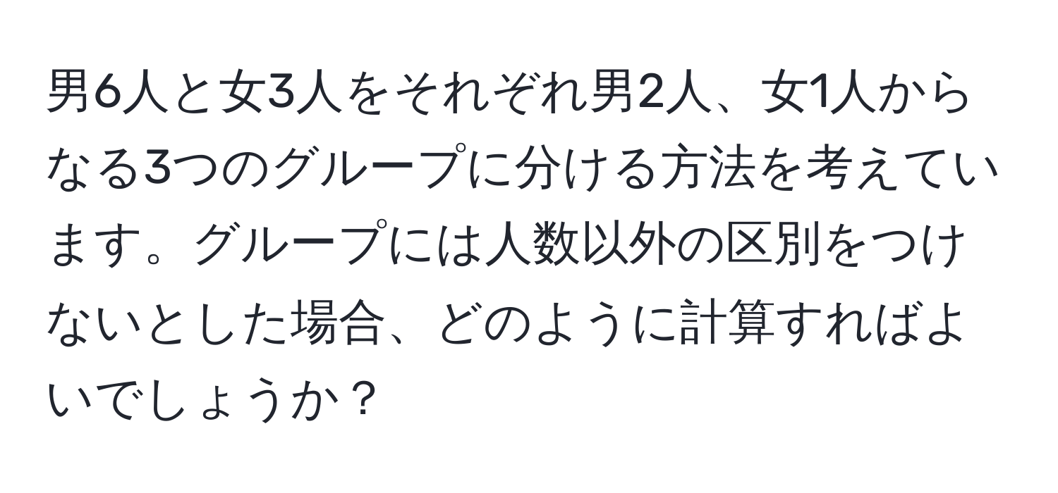 男6人と女3人をそれぞれ男2人、女1人からなる3つのグループに分ける方法を考えています。グループには人数以外の区別をつけないとした場合、どのように計算すればよいでしょうか？