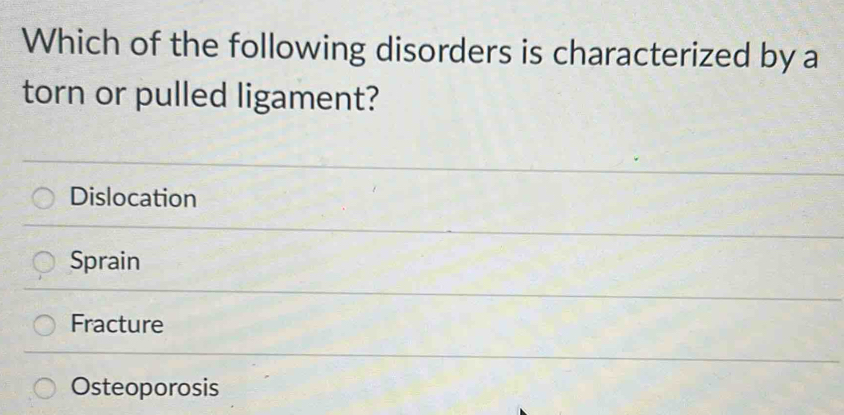 Which of the following disorders is characterized by a
torn or pulled ligament?
Dislocation
Sprain
Fracture
Osteoporosis