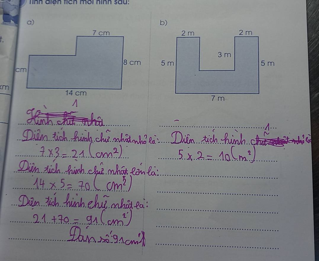 Dien tich hinda chae whaohoea: Dian tich hinh.
7* 3=21(cm^2)
5* 2=10(m^2)
Dian tich finh. elae mhat can ta?
14* 5=70(cm^2)
Den tich hinh chui mhot ea?
21+70=91(cm^2)
Danso'gramt