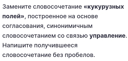 амените словосочетание «кукурузных 
πолей», построенное на основе 
согласования, Синонимичным 
словосочетанием со связыю управление. 
Напишите получившееся 
словосочетание без лробелов.